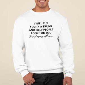 I Will Put You In A Trunk And Help People Look For You Stop Playing With Me Shirt 1
