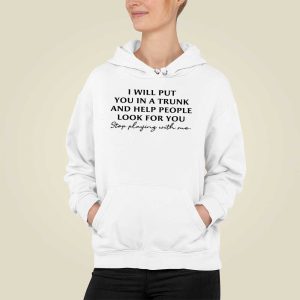 I Will Put You In A Trunk And Help People Look For You Stop Playing With Me Shirt 2