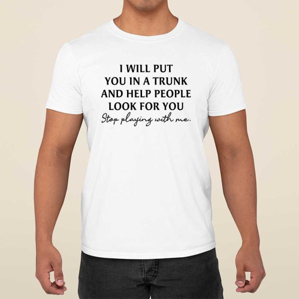 I Will Put You In A Trunk And Help People Look For You Stop Playing With Me Shirt