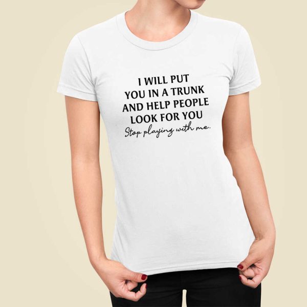 I Will Put You In A Trunk And Help People Look For You Stop Playing With Me Shirt