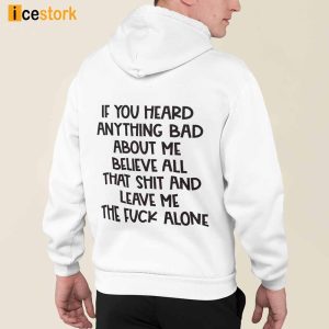 If You Heard Anything Bad About Me Believe All That Shit And Leave Me The Fuck Alone Hoodie