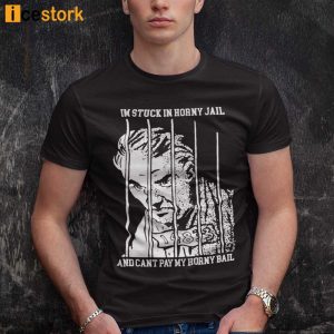 Im Stuck In Horny Jail And Cant Pay My Horny Bail T Shirt