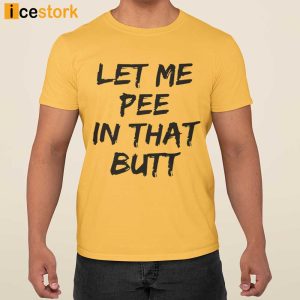 Let Me Pee In That Butt Shirt 1