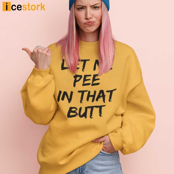 Let Me Pee In That Butt Shirt, Hoodie, Sweatshirt For Women