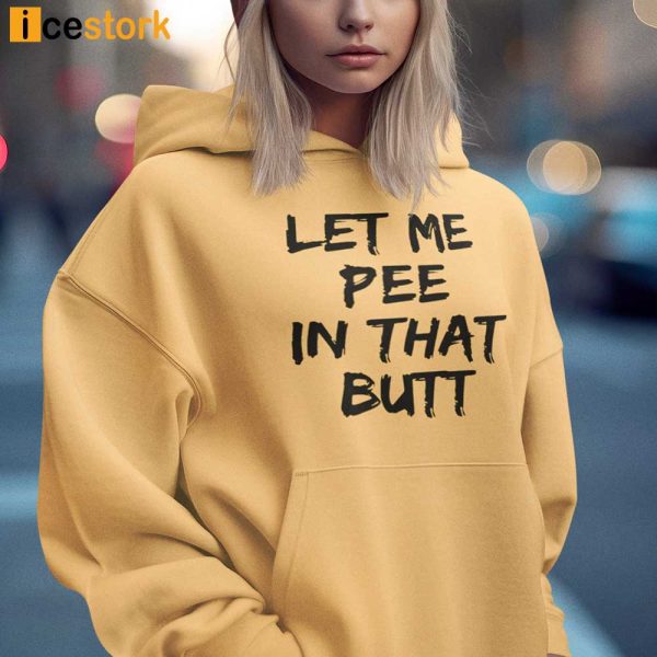 Let Me Pee In That Butt Shirt, Hoodie, Sweatshirt For Women