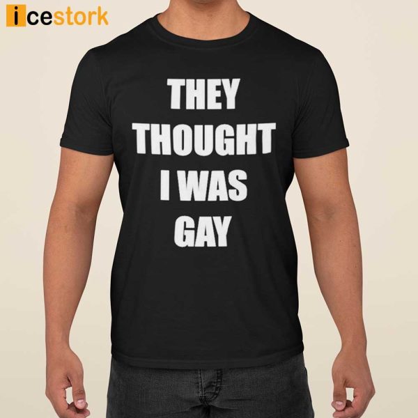 They Thought I Was Gay Shirt, Hoodie, Sweatshirt For Men