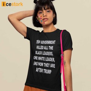 This Government Killed All The Black Leaders One White Leaders And Now They Are After Trump Shirt 1