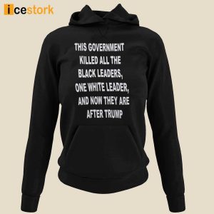 This Government Killed All The Black Leaders One White Leaders And Now They Are After Trump Shirt 2