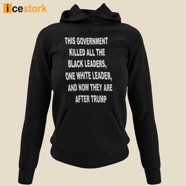 This Government Killed All The Black Leaders One White Leaders And Now They Are After Trump Shirt