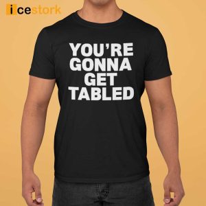 You're Gonna Get Table Shirt