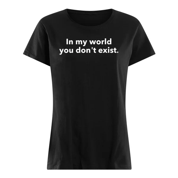 In My World You Don’t Exist Shirt