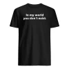 In My World You Don’t Exist Shirt