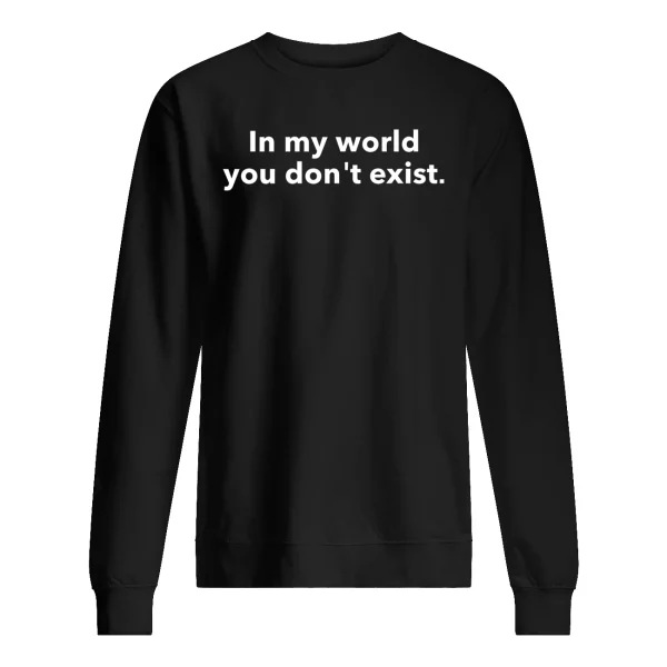 In My World You Don’t Exist Shirt