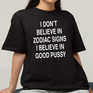 I Don't Believe In Zodiac Signs I Believe In Good Pussy T Shirt