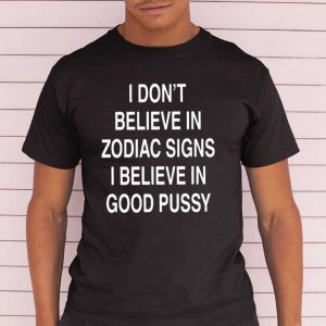 I Don't Believe In Zodiac Signs I Believe In Good Pussy T Shirt