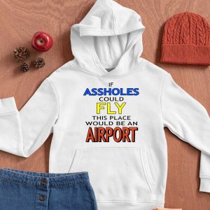 If Assholes Could Fly This Place Would Be An Airport Shirt