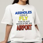 If Assholes Could Fly This Place Would Be An Airport Shirt