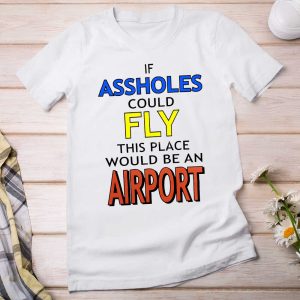 If Assholes Could Fly This Place Would Be An Airport Shirt