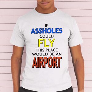 If Assholes Could Fly This Place Would Be An Airport Shirt