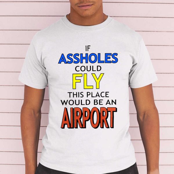 If Assholes Could Fly This Place Would Be An Airport Shirt