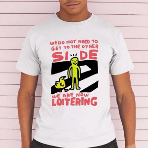 We Do Not Need To Get To The Other Side We Are Now Loitering Shirt