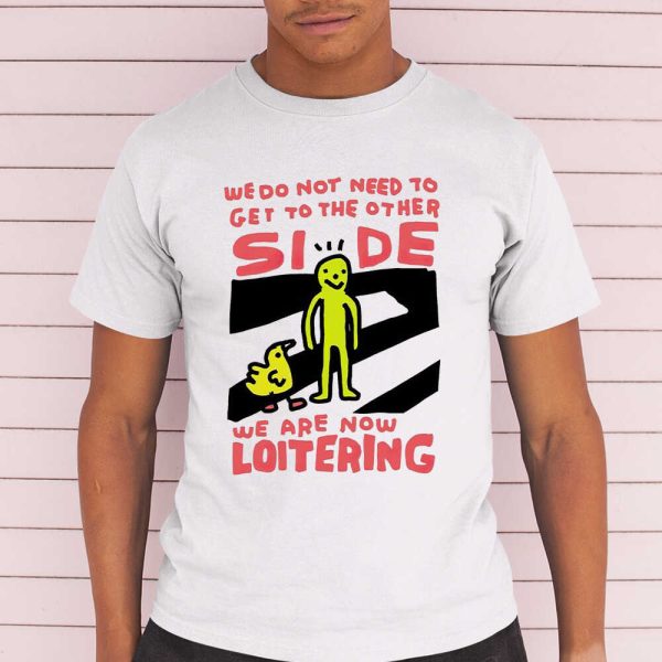 We Do Not Need To Get To The Other Side We Are Now Loitering Shirt