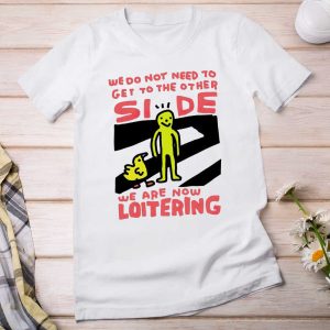 We Do Not Need To Get To The Other Side We Are Now Loitering Shirt