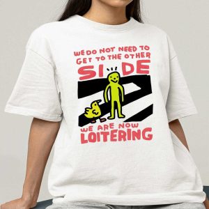 We Do Not Need To Get To The Other Side We Are Now Loitering Shirt
