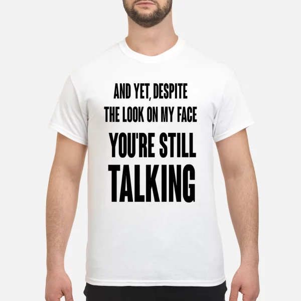And Yet Despite The Look On My Face You’re Still Talking Shirt