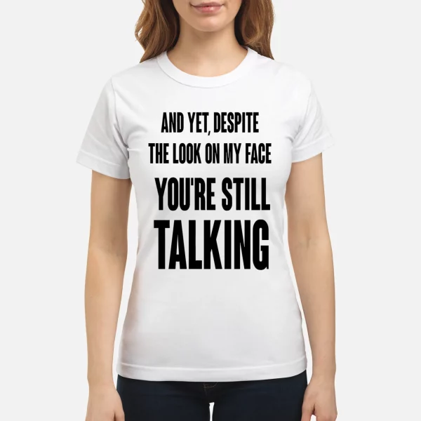 And Yet Despite The Look On My Face You’re Still Talking Shirt