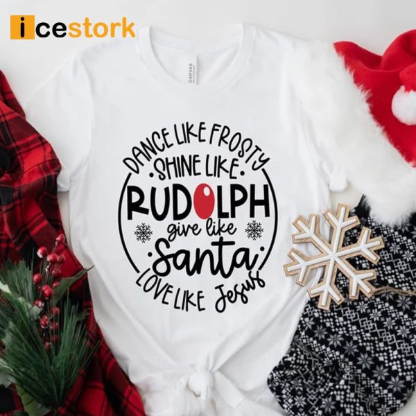 Dance Like Frosty Shine Like Rudolph Give Like Santa Love Like Jesus Shirt