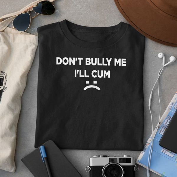 Don’t Bully Me I’ll Cum Shirt