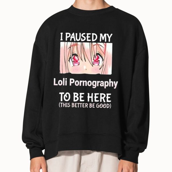 I Paused My Loli Pomography To Be Here This Better Be Good Shirt