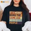 It’s Weird Being The Same Age As Old People Shirt