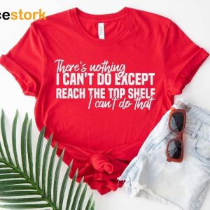 There's Nothing I Can't Do Except Reach The Top Shelf I Can't Do That Shirt