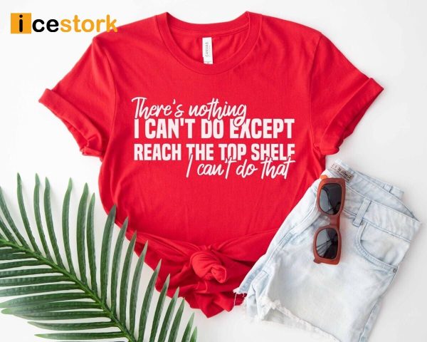 There’s Nothing I Can’t Do Except Reach The Top Shelf I Can’t Do That Shirt