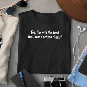 Yes Im With The Band No I Wont Get You Tickets Shirt