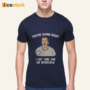 You're Damn Right I Got Time For An Interview Shirt