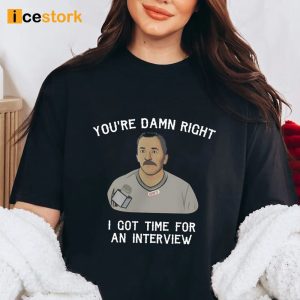 You're Damn Right I Got Time For An Interview Shirt