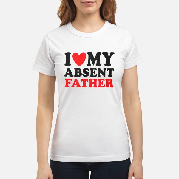 I love my absent father shirt