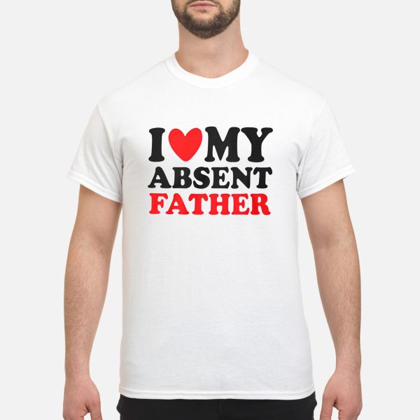 I love my absent father shirt