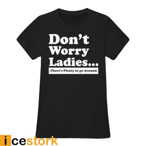 Don't Worry Ladies There's Plenty To Go Around Shirt