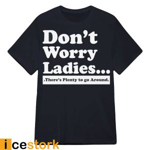 Don't Worry Ladies There's Plenty To Go Around Shirt1