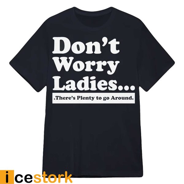 Don’t Worry Ladies There’s Plenty To Go Around Shirt