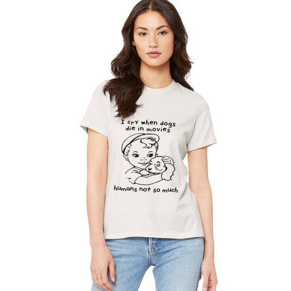 I Cry When Dogs Die In Movies Humans Not So Much Shirt