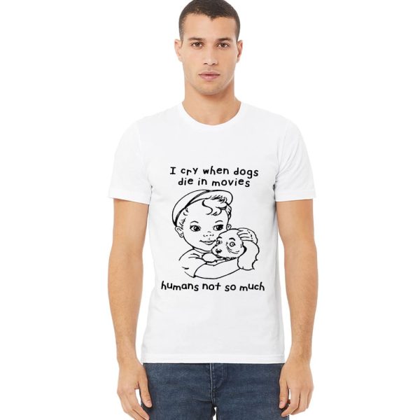 I Cry When Dogs Die In Movies Humans Not So Much Shirt