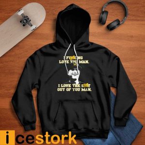 I Fucking Love You Man I Love The Shit Out Of You Man Shirt