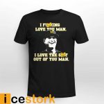 I Fucking Love You Man I Love The Shit Out Of You Man Shirt