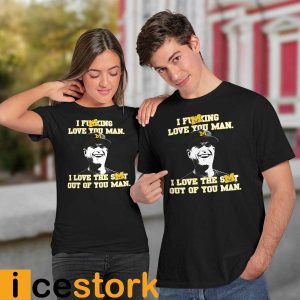 I Fucking Love You Man I Love The Shit Out Of You Man Shirt3