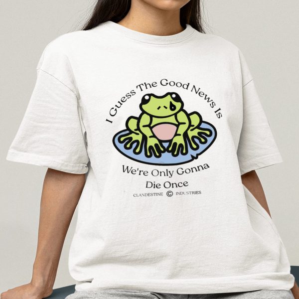 I Guess The Good News Is We’re Only Gonna Die Once Shirt